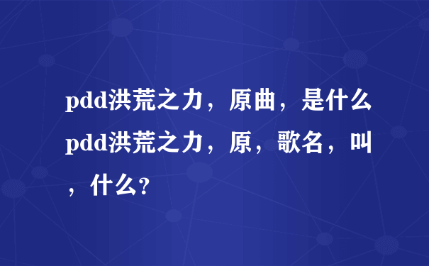 pdd洪荒之力，原曲，是什么pdd洪荒之力，原，歌名，叫，什么？