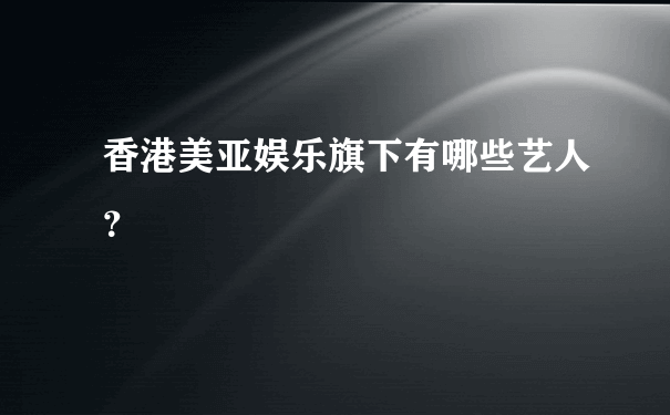 香港美亚娱乐旗下有哪些艺人？