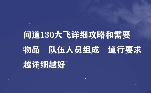 问道130大飞详细攻略和需要物品 队伍人员组成 道行要求越详细越好