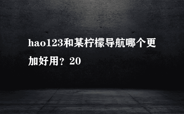 hao123和某柠檬导航哪个更加好用？20