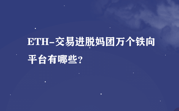 ETH-交易进脱妈团万个铁向平台有哪些？