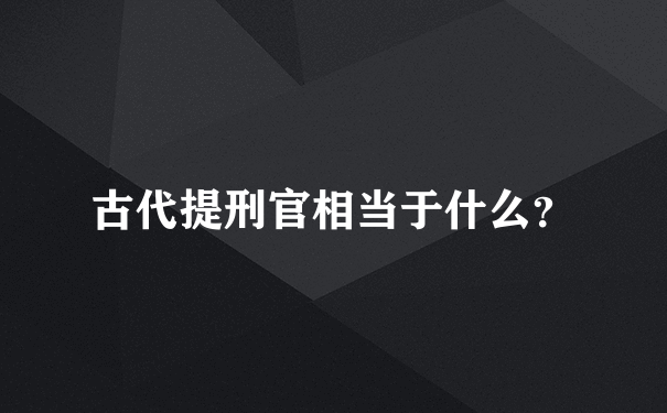 古代提刑官相当于什么？