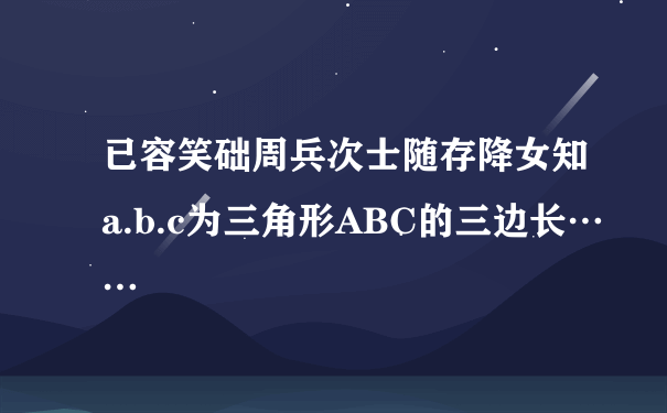 已容笑础周兵次士随存降女知a.b.c为三角形ABC的三边长……