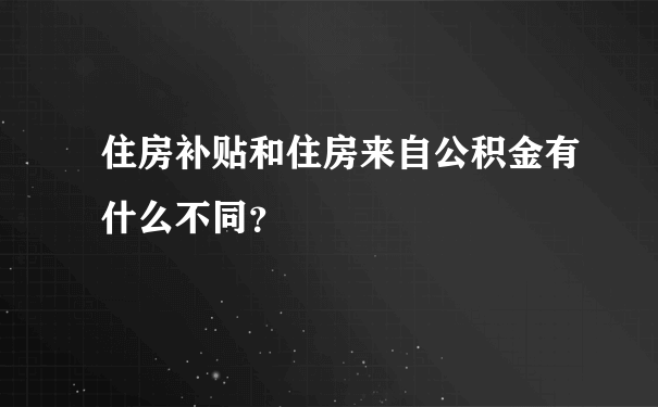 住房补贴和住房来自公积金有什么不同？