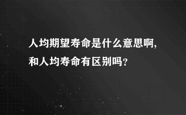 人均期望寿命是什么意思啊,和人均寿命有区别吗？