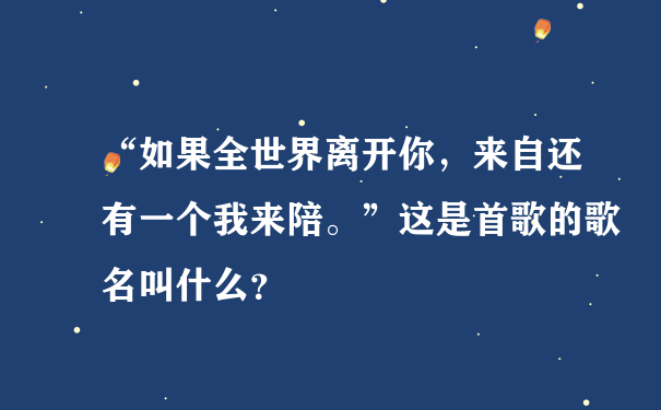 “如果全世界离开你，来自还有一个我来陪。”这是首歌的歌名叫什么？