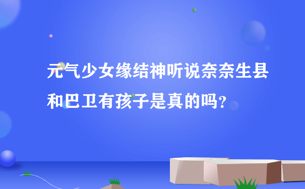 元气少女缘结神听说奈奈生县和巴卫有孩子是真的吗？