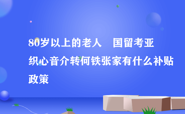 80岁以上的老人 国留考亚织心音介转何铁张家有什么补贴政策