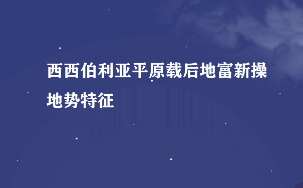 西西伯利亚平原载后地富新操地势特征