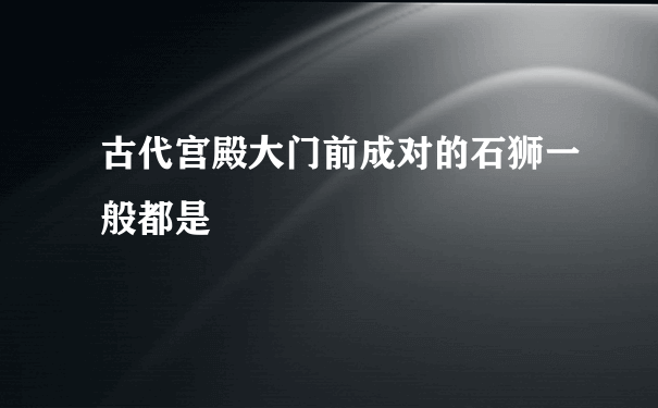 古代宫殿大门前成对的石狮一般都是