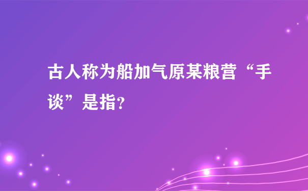 古人称为船加气原某粮营“手谈”是指？