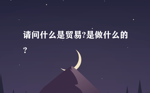 请问什么是贸易?是做什么的？