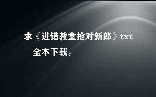 求《进错教堂抢对新郎》txt 全本下载。