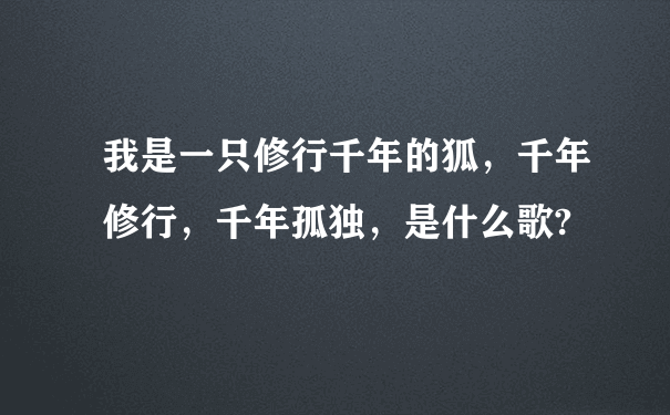 我是一只修行千年的狐，千年修行，千年孤独，是什么歌?