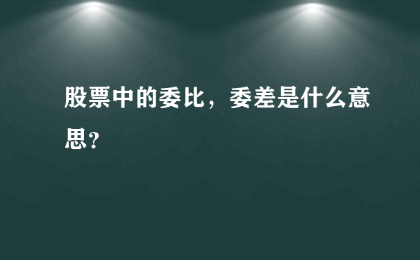 股票中的委比，委差是什么意思？