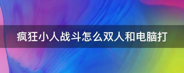 疯狂小人战斗端均待怎么双人和电脑打