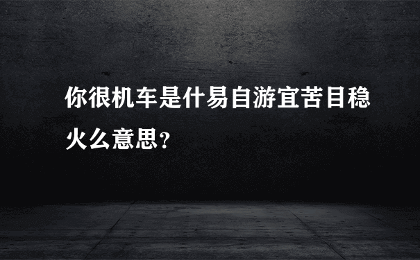 你很机车是什易自游宜苦目稳火么意思？