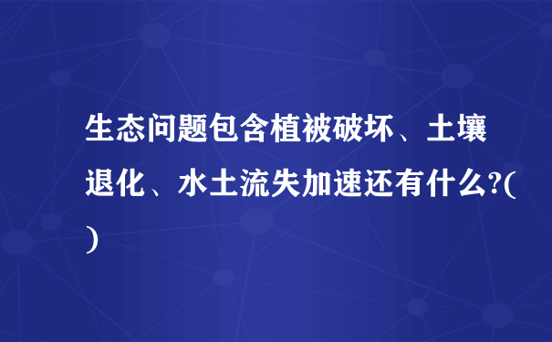 生态问题包含植被破坏、土壤退化、水土流失加速还有什么?()