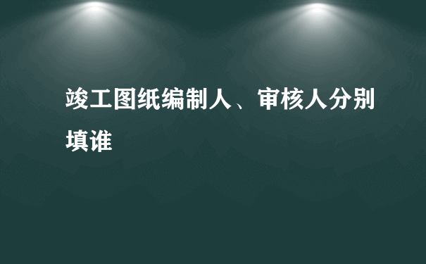 竣工图纸编制人、审核人分别填谁