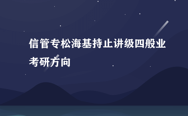 信管专松海基持止讲级四般业考研方向