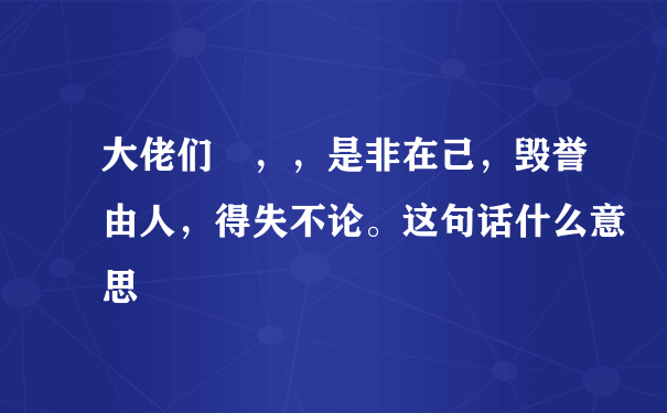 大佬们 ，，是非在己，毁誉由人，得失不论。这句话什么意思