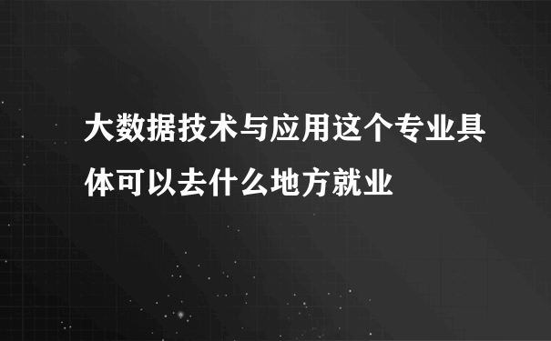 大数据技术与应用这个专业具体可以去什么地方就业