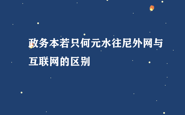 政务本若只何元水往尼外网与互联网的区别