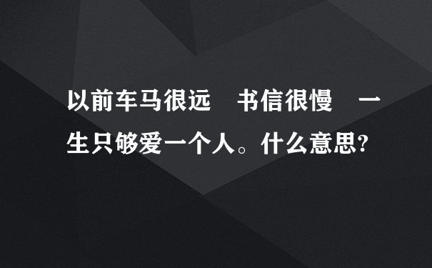 以前车马很远 书信很慢 一生只够爱一个人。什么意思?