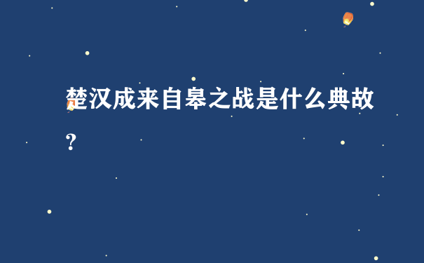 楚汉成来自皋之战是什么典故？