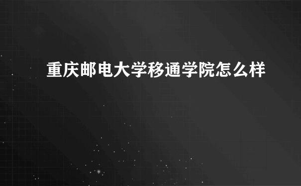 重庆邮电大学移通学院怎么样