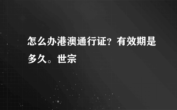 怎么办港澳通行证？有效期是多久。世宗