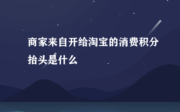 商家来自开给淘宝的消费积分抬头是什么