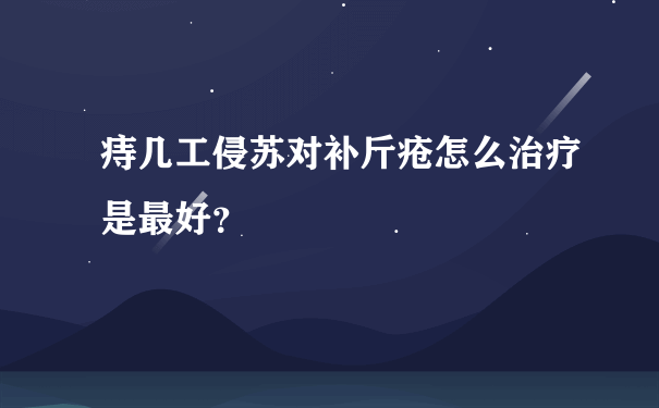 痔几工侵苏对补斤疮怎么治疗是最好？