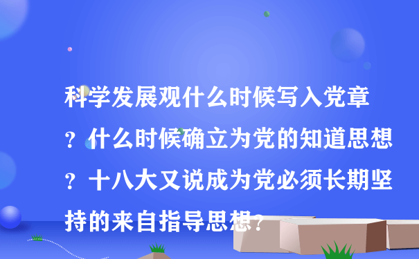 科学发展观什么时候写入党章？什么时候确立为党的知道思想？十八大又说成为党必须长期坚持的来自指导思想？