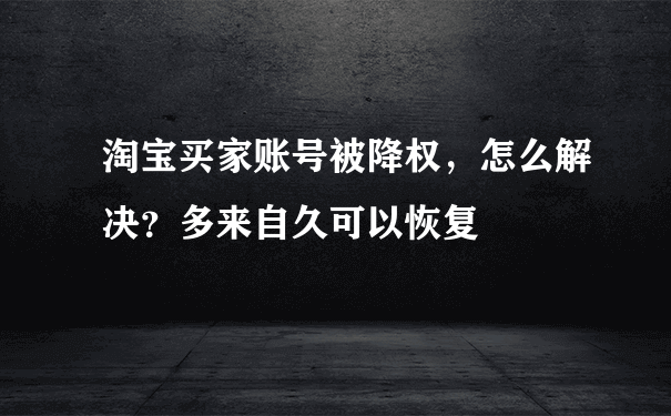 淘宝买家账号被降权，怎么解决？多来自久可以恢复