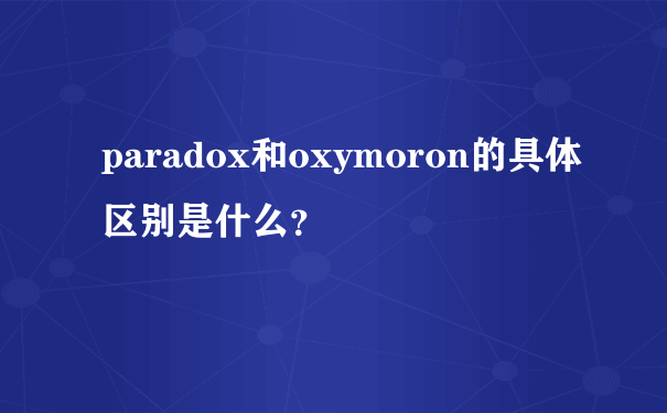 paradox和oxymoron的具体区别是什么？