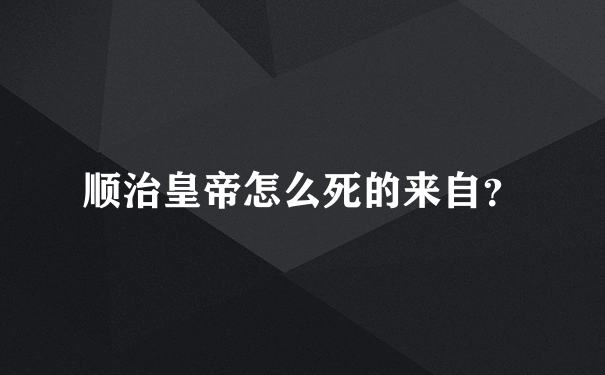 顺治皇帝怎么死的来自？