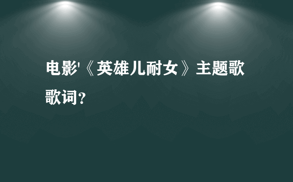 电影'《英雄儿耐女》主题歌歌词？