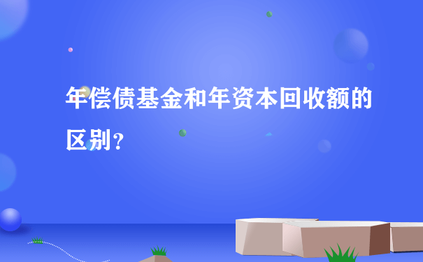 年偿债基金和年资本回收额的区别？