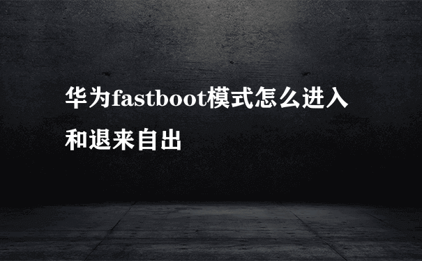 华为fastboot模式怎么进入和退来自出