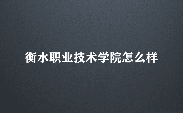 衡水职业技术学院怎么样