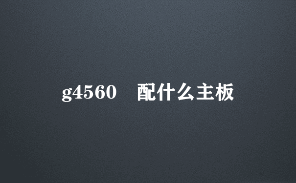 g4560 配什么主板