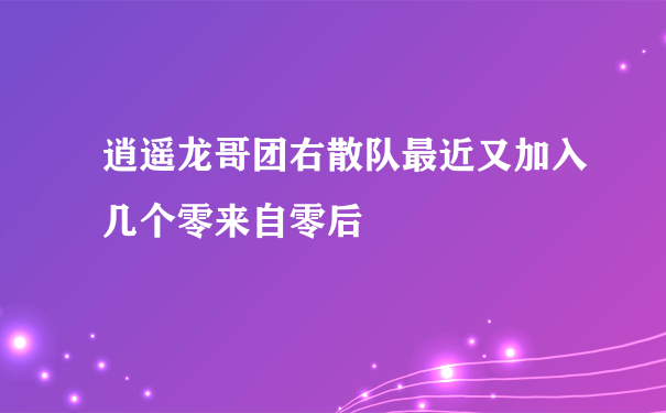 逍遥龙哥团右散队最近又加入几个零来自零后