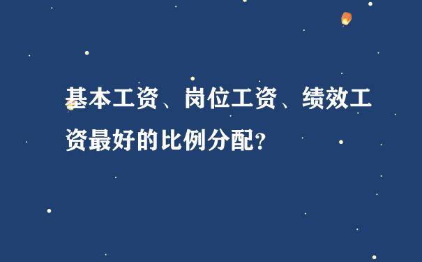 基本工资、岗位工资、绩效工资最好的比例分配？