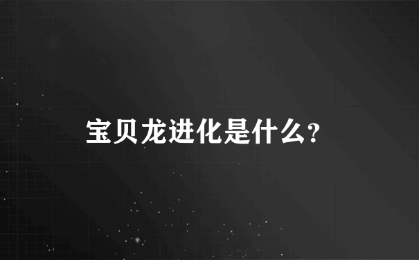 宝贝龙进化是什么？