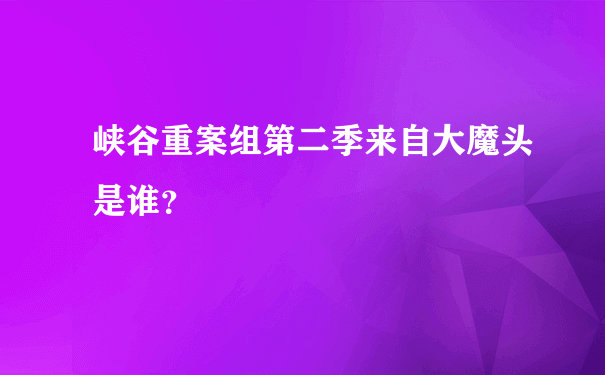 峡谷重案组第二季来自大魔头是谁？