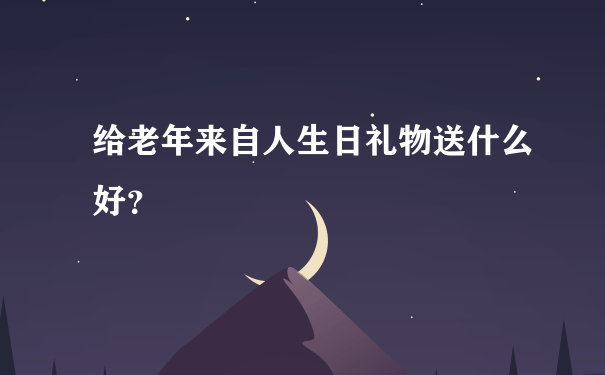 给老年来自人生日礼物送什么好？