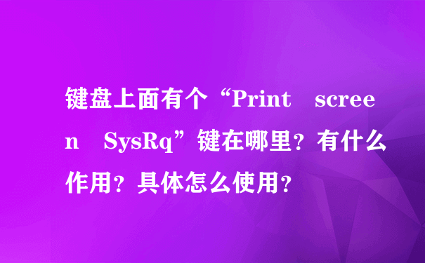 键盘上面有个“Print screen SysRq”键在哪里？有什么作用？具体怎么使用？