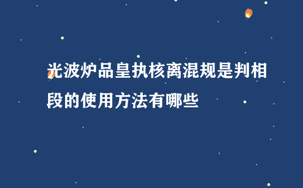 光波炉品皇执核离混规是判相段的使用方法有哪些