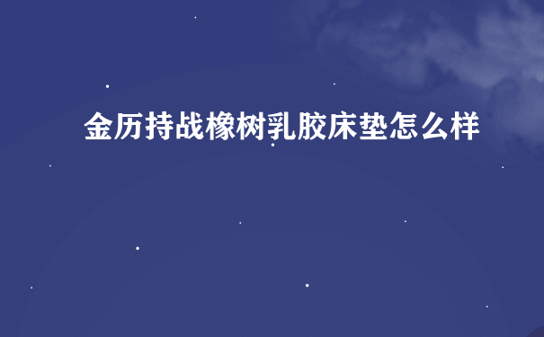 金历持战橡树乳胶床垫怎么样